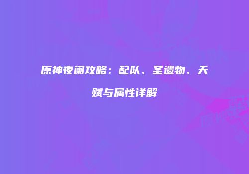 原神夜阑攻略：配队、圣遗物、天赋与属性详解