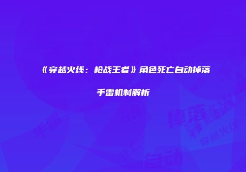 《穿越火线：枪战王者》角色死亡自动掉落手雷机制解析