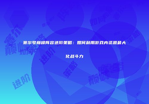 赛尔号巅峰阵容进阶策略：如何利用游戏内资源最大化战斗力