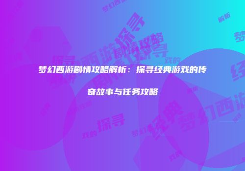 梦幻西游剧情攻略解析：探寻经典游戏的传奇故事与任务攻略