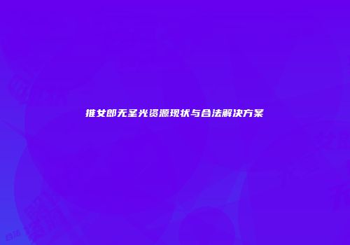 推女郎无圣光资源现状与合法解决方案