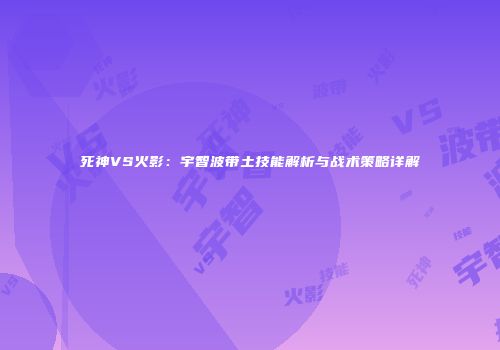 死神VS火影：宇智波带土技能解析与战术策略详解