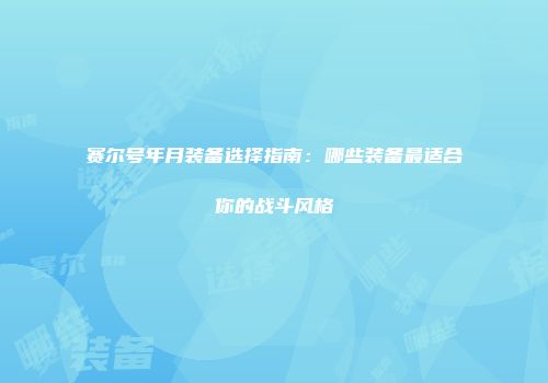 赛尔号年月装备选择指南：哪些装备最适合你的战斗风格