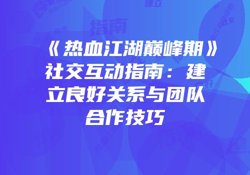 《热血江湖巅峰期》社交互动指南：建立良好关系与团队合作技巧