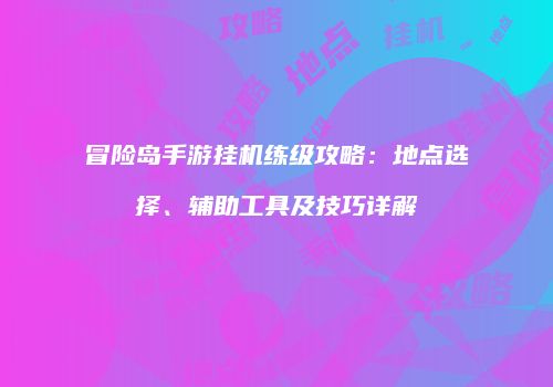 冒险岛手游挂机练级攻略：地点选择、辅助工具及技巧详解