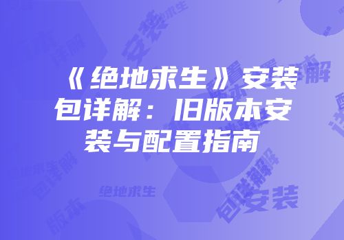 《绝地求生》安装包详解：旧版本安装与配置指南