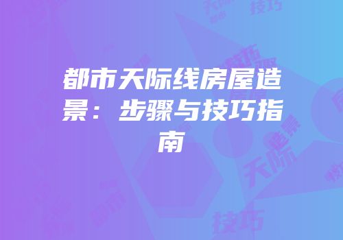 都市天际线房屋造景：步骤与技巧指南