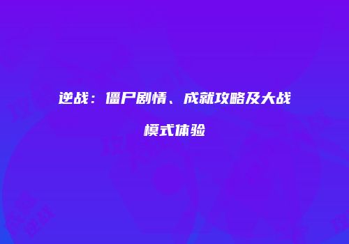逆战：僵尸剧情、成就攻略及大战模式体验