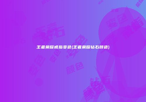 王者荣耀戒指变色(王者荣耀钻石颜色)