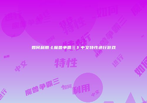 如何利用《魔兽争霸三》中文特性进行游戏