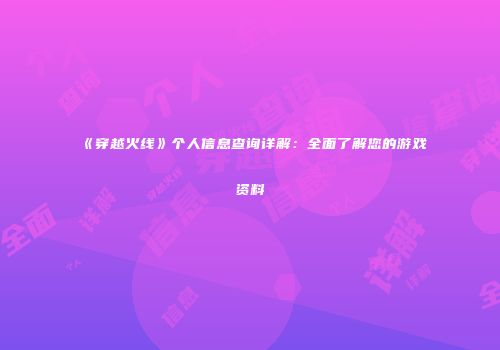 《穿越火线》个人信息查询详解：全面了解您的游戏资料