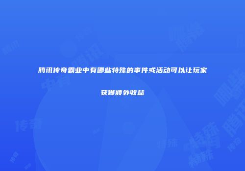 腾讯传奇霸业中有哪些特殊的事件或活动可以让玩家获得额外收益