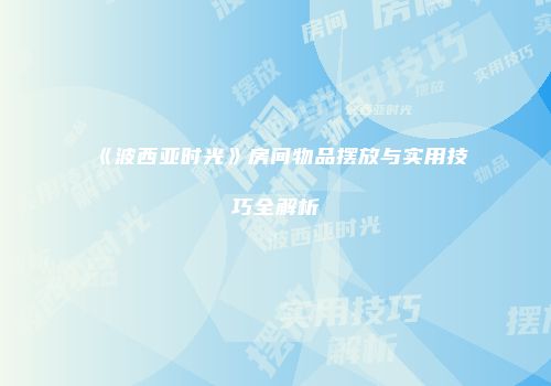 《波西亚时光》房间物品摆放与实用技巧全解析