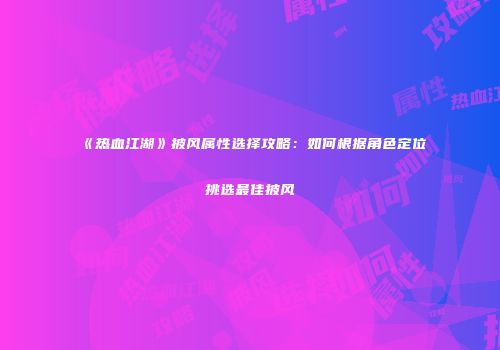 《热血江湖》披风属性选择攻略：如何根据角色定位挑选最佳披风