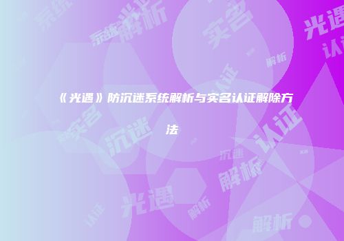 《光遇》防沉迷系统解析与实名认证解除方法