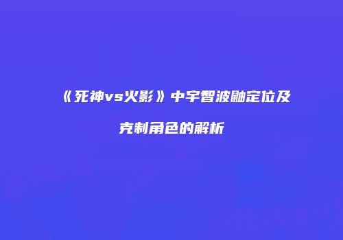 《死神vs火影》中宇智波鼬定位及克制角色的解析