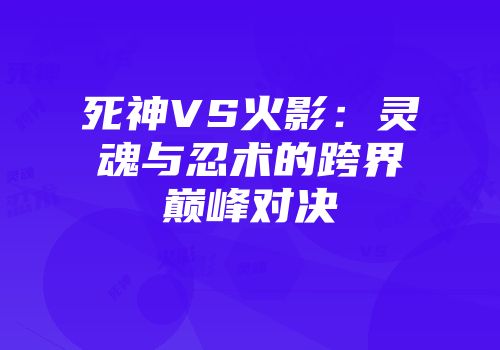 死神VS火影：灵魂与忍术的跨界巅峰对决