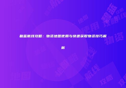 碧蓝航线攻略：物资地图使用与快速获取物资技巧解析