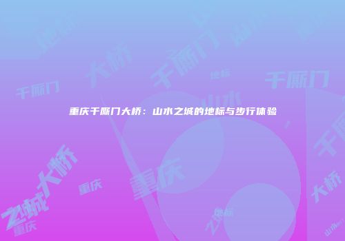 重庆千厮门大桥：山水之城的地标与步行体验