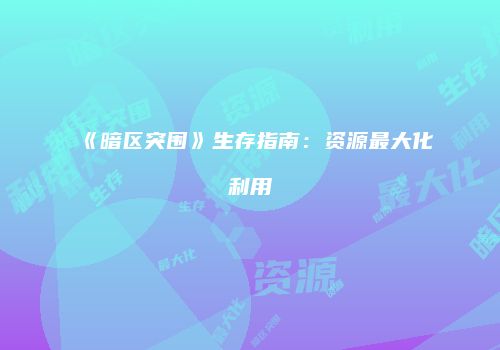 《暗区突围》生存指南：资源最大化利用