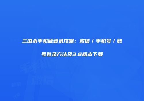 三国杀手机版登录攻略：微信／手机号／账号登录方法及3.8版本下载