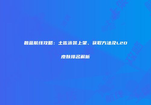 碧蓝航线攻略：土佐泳装上架、获取方法及L2D皮肤排名解析
