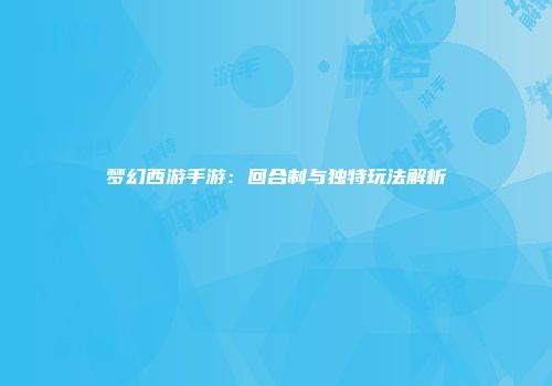 梦幻西游手游：回合制与独特玩法解析