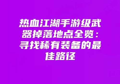 热血江湖手游级武器掉落地点全览：寻找稀有装备的最佳路径