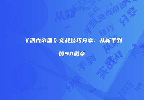 《派克帝国》实战技巧分享：从新手到前50徽章