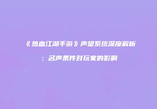 《热血江湖手游》声望系统深度解析:名声条件对玩家的影响