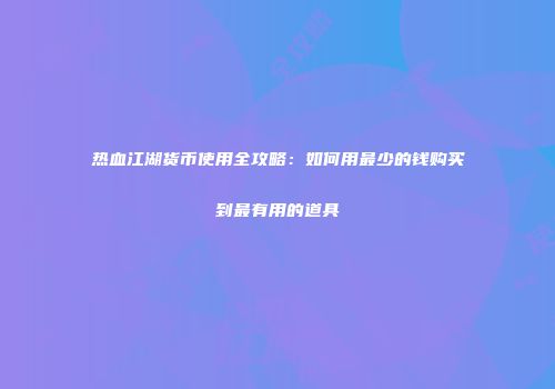 热血江湖货币使用全攻略：如何用最少的钱购买到最有用的道具