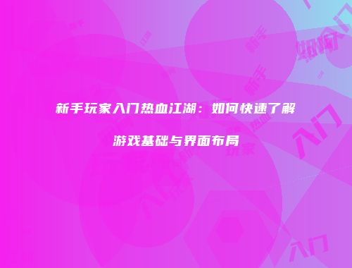 新手玩家入门热血江湖:如何快速了解游戏基础与界面布局