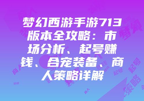 梦幻西游手游713版本全攻略：市场分析、起号赚钱、合宠装备、商人策略详解