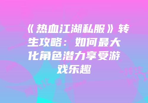 《热血江湖私服》转生攻略：如何最大化角色潜力享受游戏乐趣