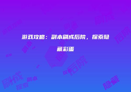 游戏攻略：副本刷成后院，探索隐藏彩蛋