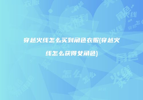 穿越火线怎么买到角色衣服(穿越火线怎么获得女角色)