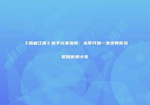 《热血江湖》新手玩家指南：从零开始一步步教你获取和使用卡号
