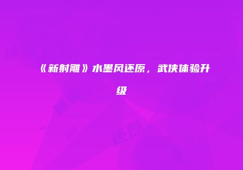 《新射雕》水墨风还原，武侠体验升级