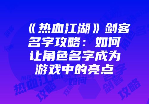 《热血江湖》剑客名字攻略：如何让角色名字成为游戏中的亮点