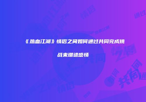 《热血江湖》情侣之间如何通过共同完成挑战来增进感情