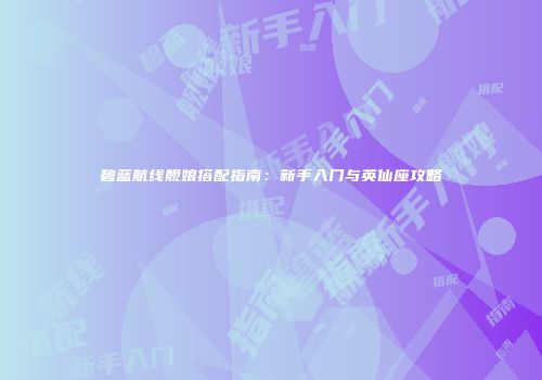 碧蓝航线舰娘搭配指南：新手入门与英仙座攻略