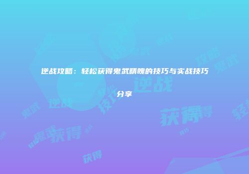 逆战攻略：轻松获得鬼武精魄的技巧与实战技巧分享