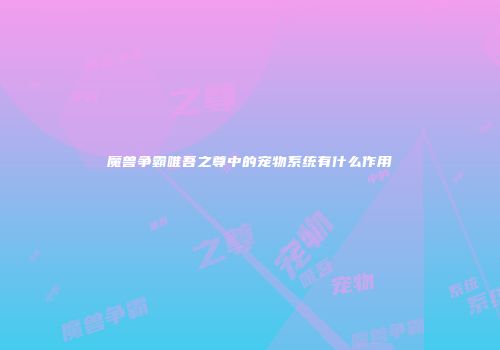 魔兽争霸唯吾之尊中的宠物系统有什么作用