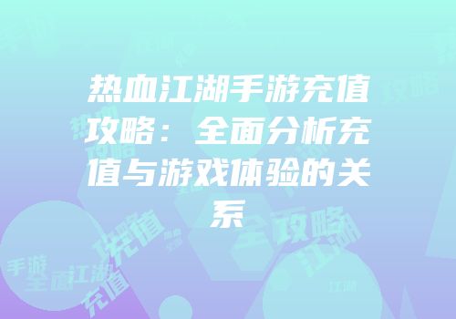 热血江湖手游充值攻略：全面分析充值与游戏体验的关系