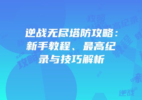 逆战无尽塔防攻略：新手教程、最高纪录与技巧解析