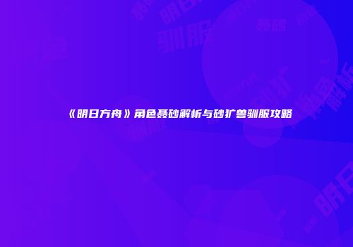 《明日方舟》角色聂砂解析与砂犷兽驯服攻略