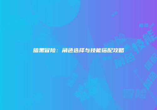 暗黑冒险：角色选择与技能搭配攻略