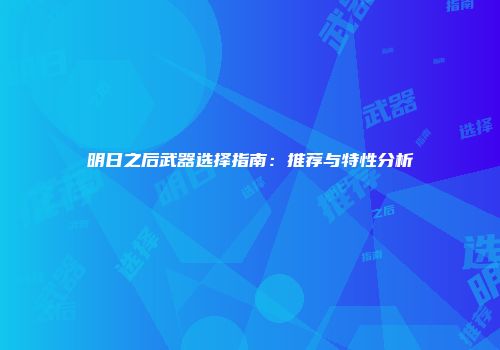 明日之后武器选择指南：推荐与特性分析