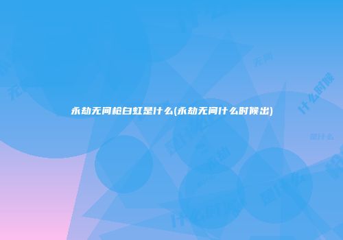 永劫无间枪白虹是什么(永劫无间什么时候出)