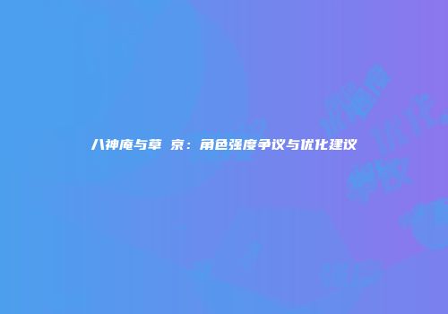 八神庵与草薙京：角色强度争议与优化建议